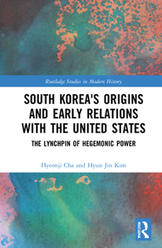 Hardcover South Korea's Origins and Early Relations with the United States: The Lynchpin of Hegemonic Power Book