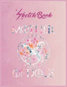 SketchBook: Mother Of Dogs Floral Flower Funny Gifts Dogs Lovers Empty Notebook SketchBook Floral Flower Arts Notebook for Girls Teens Kids Journal Blank UnLined 110 Pages of 8.5x11 for Drawing and Pa