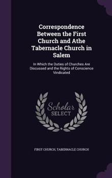 Hardcover Correspondence Between the First Church and Athe Tabernacle Church in Salem: In Which the Duties of Churches Are Discussed and the Rights of Conscienc Book