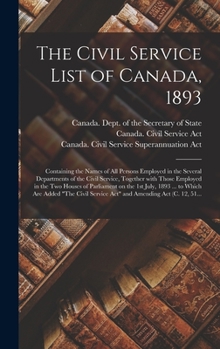 The Civil Service List of Canada, 1893 [microform]: Containing the Names of All Persons Employed in the Several Departments of the Civil Service, Together With Those Employed in the Two Houses of Parl