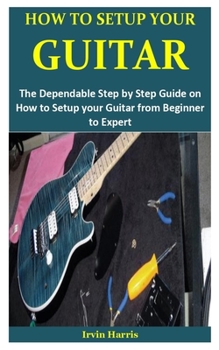 Paperback How to Setup Your Guitar: The Dependable Step by Step Guide on How to Setup your Guitar from Beginner to Expert Book