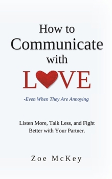 How to Communicate with Love -Even When They Are Annoying: Listen More, Talk Less, and Fight Better with Your Partner. (Emotional Maturity)