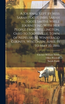 Hardcover A Journal Kept by Miss Sarah Foote (Mrs. Sarah Foote Smith) While Journeying With her People From Wellington, Ohio to Footeville, Town of Nepeuskun, W Book