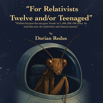 "For Relativists Twelve and/or Teenaged": "Written because the sun goes 'boom' in 5, 400, 000, 000 years. So read this now, for relativistic and clinical reasons."