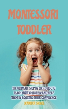 Montessori Toddler: The Ultimate Step by Step Guide to Teach Your Children and Help Them in Boosting Their Confidence