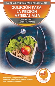Solución Para La Presión Sanguínea: 30 Alimentos Naturales Comprobados Para Controlar, Bajar La Presión Arterial Alta Sin Medicación (Libro En Español / Blood Pressure Spanish Book)