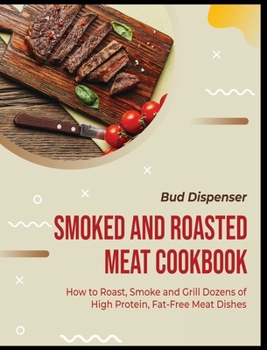 Smoked and Roasted Meat Cookbook: How to Roast, Smoke and Grill Dozens of High Protein, Fat-Free Meat Dishes
