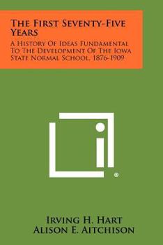 Paperback The First Seventy-Five Years: A History of Ideas Fundamental to the Development of the Iowa State Normal School, 1876-1909 Book