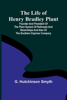 The Life of Henry Bradley Plant: Founder and President of the Plant System of Railroads and Steamships and Also of the Southern Express Company