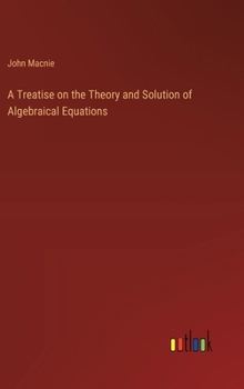 Hardcover A Treatise on the Theory and Solution of Algebraical Equations Book