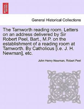 The Tamworth reading room. Letters on an address delivered by Sir Robert Peel, Bart., M.P. on the establishment of a reading room at Tamworth. By Catholicus [i.e. J. H. Newman], etc.