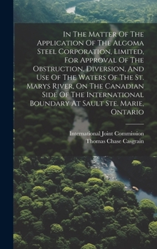 Hardcover In The Matter Of The Application Of The Algoma Steel Corporation, Limited, For Approval Of The Obstruction, Diversion, And Use Of The Waters Of The St Book