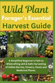 Paperback Wild Plant Forager's Essential Harvest Guide: A Simplified Beginner's Path to Wildcrafting skill & Safe Harvesting of Edible Berries, Flowers, Roots a Book