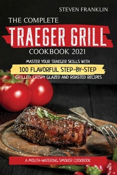 Paperback The Complete Traeger Grill Cookbook 2021: A Mouth-Watering Smoker Cookbook, Master your Traeger skills with 100 Flavorful Step-by- Step Grilled, Crisp Book