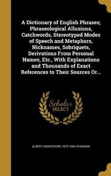 Hardcover A Dictionary of English Phrases; Phraseological Allusions, Catchwords, Stereotyped Modes of Speech and Metaphors, Nicknames, Sobriquets, Derivations F Book