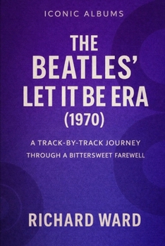 Iconic Albums - The Beatles - The Let It Be Era (1970): A Track-By-Track Journey Through A Bittersweet Farewell (Iconic Albums - The Beatles Collection)