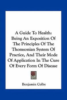 Paperback A Guide To Health: Being An Exposition Of The Principles Of The Thomsonian System Of Practice, And Their Mode Of Application In The Cure Book
