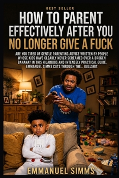 How to Parent Effectively After You No Longer Give a Fuck: The F.U.C.K. Method for Burnt-Out Parents Who Still Give a Damn
