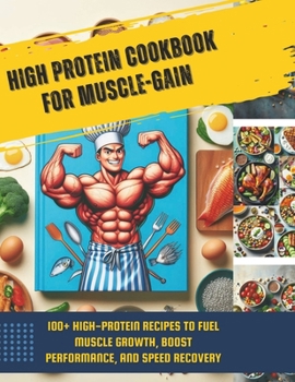 High Protein Cookbook for Muscle-Gain : 100+ High-Protein Recipes to Fuel Muscle Growth, Boost Performance, and Speed Recovery