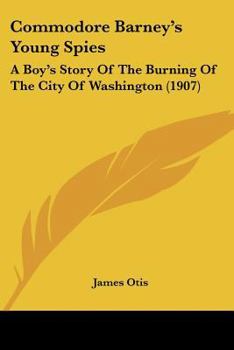 Commodore Barney'S Young Spies: A Boy'S Story Of The Burning Of The City Of Washington