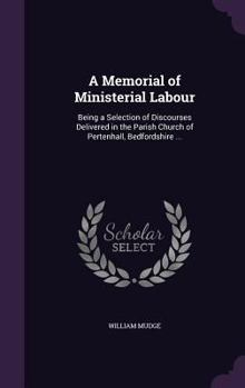 Hardcover A Memorial of Ministerial Labour: Being a Selection of Discourses Delivered in the Parish Church of Pertenhall, Bedfordshire ... Book
