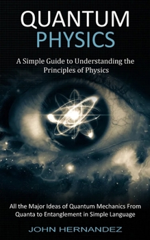 Paperback Quantum Physics: A Simple Guide to Understanding the Principles of Physics (All the Major Ideas of Quantum Mechanics From Quanta to Ent Book