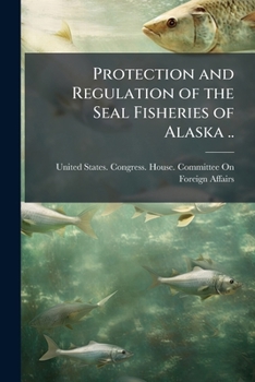 Protection of Fur Seals and Sea Otter. Hearings Before the Committee on Foreign Affairs of the House of Representatives, January 3 and 4, 1912, on ... Governments of the United States, Great...