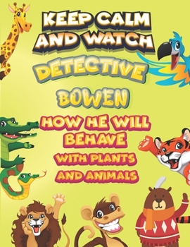keep calm and watch detective Bowen how he will behave with plant and animals: A Gorgeous Coloring and Guessing Game Book for Bowen /gift for Bowen, toddlers kids