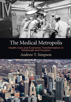 Hardcover The Medical Metropolis: Health Care and Economic Transformation in Pittsburgh and Houston Book