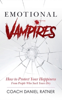 Emotional Vampires: How to Protect Your Happiness From People That Suck Yours Dry