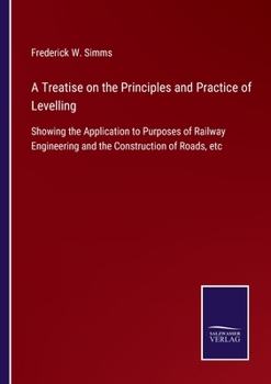 Paperback A Treatise on the Principles and Practice of Levelling: Showing the Application to Purposes of Railway Engineering and the Construction of Roads, etc Book