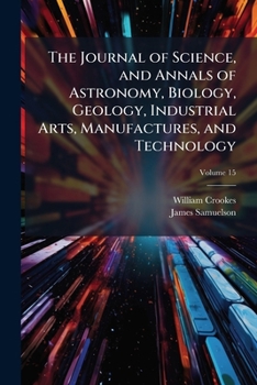 The Journal of Science, and Annals of Astronomy, Biology, Geology, Industrial Arts, Manufactures, and Technology, Volume 15