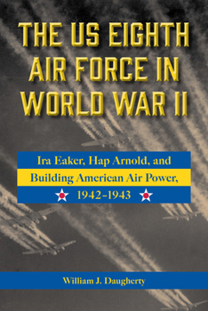 Hardcover The Us Eighth Air Force in World War II: IRA Eaker, Hap Arnold, and Building American Air Power, 1942-1943 Volume 8 Book