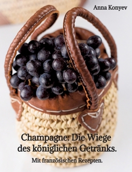 Champagne: Die "Wiege" des königlichen Getränks.: Mit französischen Rezepten. (German Edition)