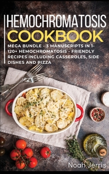 Hemochromatosis Cookbook : MEGA BUNDLE - 3 Manuscripts in 1 - 120+ Hemochromatosis - Friendly Recipes Including Casseroles, Side Dishes and Pizza