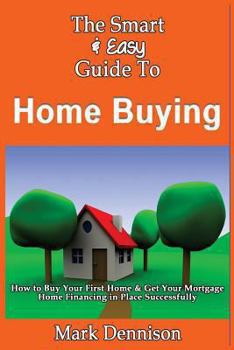 Paperback The Smart & Easy Guide To Home Buying: How to Buy Your First Home & Get Your Mortgage Home Financing in Place Successfully Book