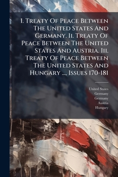 I. Treaty of Peace Between the United States and Germany. II. Treaty of Peace Between the United States and Austria. III. Treaty of Peace Between the