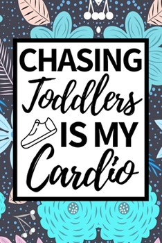 Chasing Toddlers Is My Cardio: Funny Babysitter Notebook/Journal (6” X 9”) Appreciation Gift For Christmas Or Birthday