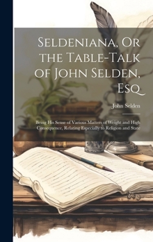 Hardcover Seldeniana, Or the Table-Talk of John Selden, Esq: Being His Sense of Various Matters of Weight and High Consequence, Relating Especially to Religion Book