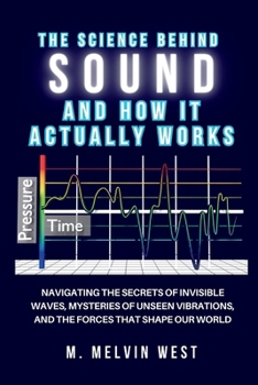 The Science Behind Sound and How It Actually Works: Navigating the Secrets of Invisible Waves, Mysteries of Unseen Vibrations, and the Forces That ... science, engineering, and technology work)