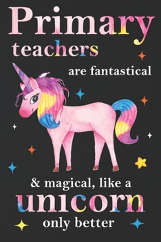 Paperback Primary Teachers Are Fantastical & Magical Like A Unicorn Only Better: Teacher Appreciation Gifts,: Unicorn Journal for girls, Teacher Appreciation Jo Book