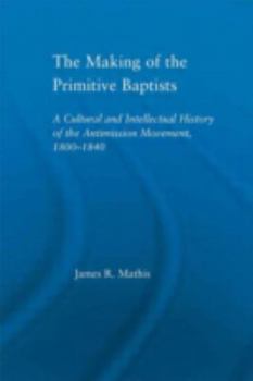 Hardcover The Making of the Primitive Baptists: A Cultural and Intellectual History of the Anti-Mission Movement, 1800-1840 Book
