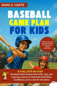 The Baseball Game Plan for Kids: A Fun, Step-by-Step Baseball Guide Packed with Drills, Tips, and Inspiring Lessons to Help Kids Build Skills, Confide