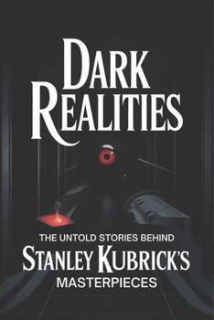Dark Realities: The Untold Stories Behind Stanley Kubrick's Masterpieces