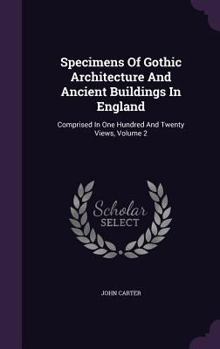 Hardcover Specimens Of Gothic Architecture And Ancient Buildings In England: Comprised In One Hundred And Twenty Views, Volume 2 Book