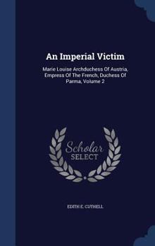 Hardcover An Imperial Victim: Marie Louise Archduchess Of Austria, Empress Of The French, Duchess Of Parma, Volume 2 Book