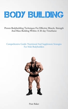 Body Building: Proven Bodybuilding Techniques For Effective Muscle, Strength And Mass Building Within A 30-day Timeframe