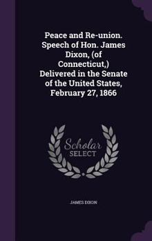Hardcover Peace and Re-union. Speech of Hon. James Dixon, (of Connecticut, ) Delivered in the Senate of the United States, February 27, 1866 Book