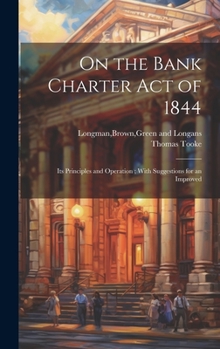 Hardcover On the Bank Charter Act of 1844: Its Principles and Operation; With Suggestions for an Improved Book