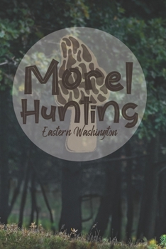 Morel Hunting Eastern Washington: Logbook Tracking Notebook Gift for Morel Lovers,Hunters and Foragers. Record Locations,Quantity Found,Soil and Weather Conditions,and More.